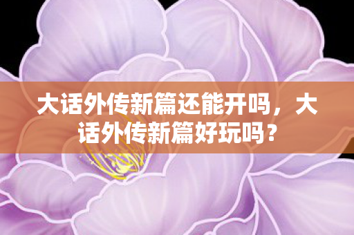 大话外传新篇还能开吗，大话外传新篇好玩吗？