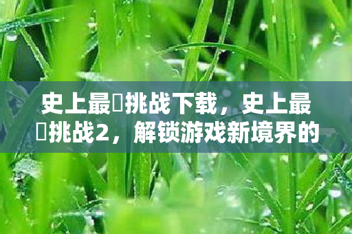 史上最囧挑战下载，史上最囧挑战2，解锁游戏新境界的奇妙之旅