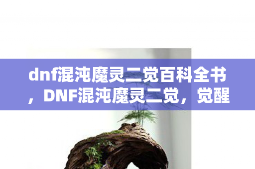 dnf混沌魔灵二觉百科全书，DNF混沌魔灵二觉，觉醒之力，重塑战斗格局