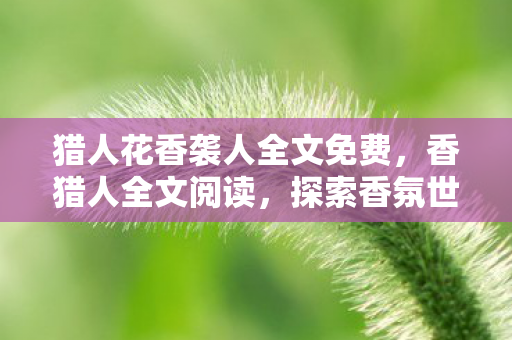 猎人花香袭人全文免费，香猎人全文阅读，探索香氛世界的奇妙之旅
