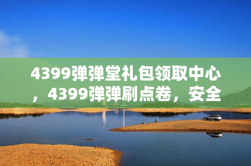 4399弹弹堂礼包领取中心，4399弹弹刷点卷，安全高效的游戏体验提升方式