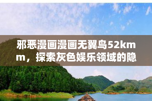 邪恶漫画漫画无翼鸟52kmm，探索灰色娱乐领域的隐秘角落