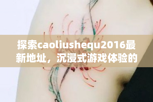 探索caoliushequ2016最新地址，沉浸式游戏体验的引领者