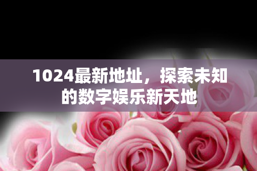 1024最新地址，探索未知的数字娱乐新天地