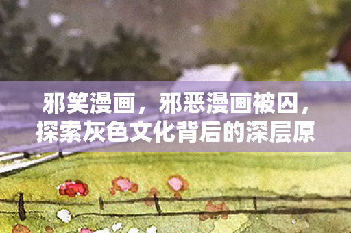 邪笑漫画，邪恶漫画被囚，探索灰色文化背后的深层原因