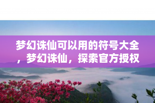 梦幻诛仙可以用的符号大全，梦幻诛仙，探索官方授权下的多元体验