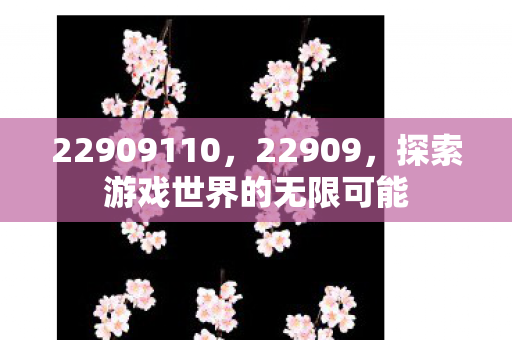 22909110，22909，探索游戏世界的无限可能
