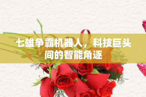 七雄争霸机器人，科技巨头间的智能角逐