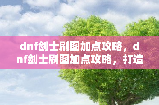 dnf剑士刷图加点攻略，dnf剑士刷图加点攻略，打造高效刷图体验