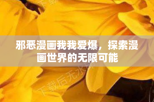 邪恶漫画我我爱爆，探索漫画世界的无限可能
