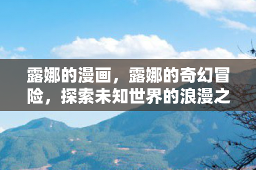 露娜的漫画，露娜的奇幻冒险，探索未知世界的浪漫之旅