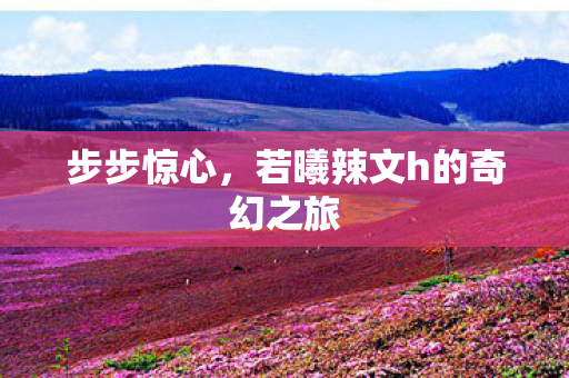 步步惊心，若曦辣文h的奇幻之旅