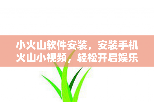 小火山软件安装，安装手机火山小视频，轻松开启娱乐新体验