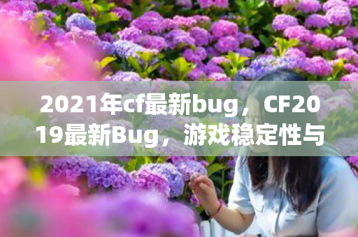 2021年cf最新bug，CF2019最新Bug，游戏稳定性与玩家体验的挑战