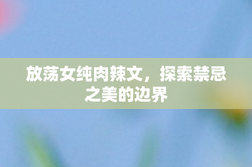 放荡女纯肉辣文，探索禁忌之美的边界