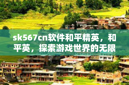 sk567cn软件和平精英，和平英，探索游戏世界的无限可能