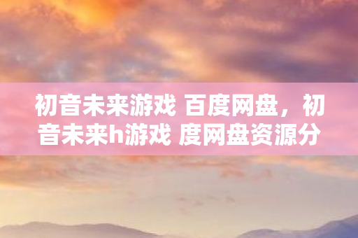 初音未来游戏 百度网盘，初音未来h游戏 度网盘资源分享