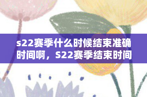 s22赛季什么时候结束准确时间啊，S22赛季结束时间详解，掌握准确时间，规划上分计划