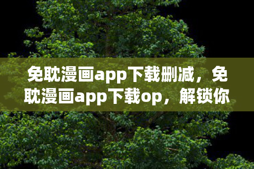 免耽漫画app下载删减，免耽漫画app下载op，解锁你的漫画新世界