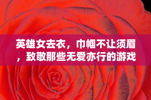 英雄女去衣，巾帼不让须眉，致敬那些无爱亦行的游戏女英雄