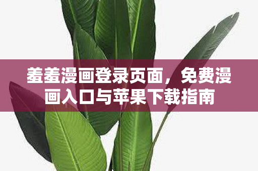 羞羞漫画登录页面，免费漫画入口与苹果下载指南