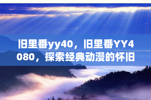 旧里番yy40，旧里番YY4080，探索经典动漫的怀旧之旅