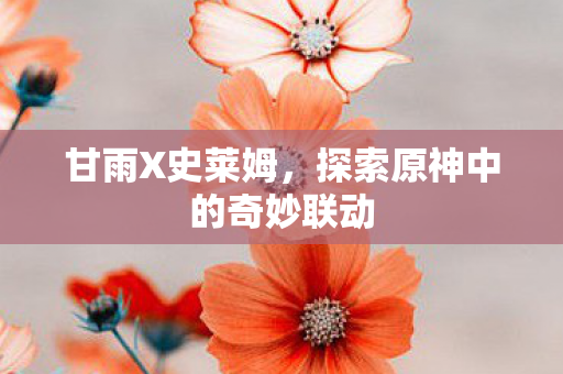 甘雨X史莱姆，探索原神中的奇妙联动