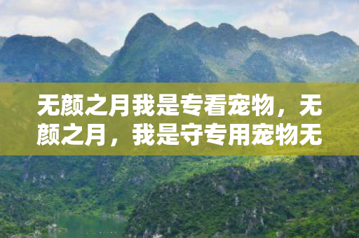 无颜之月我是专看宠物，无颜之月，我是守专用宠物无修剪皮皮虾