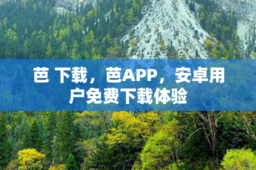 芭 下载，芭APP，安卓用户免费下载体验