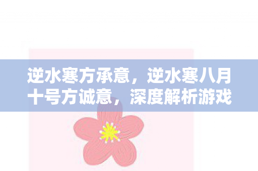 逆水寒方承意，逆水寒八月十号方诚意，深度解析游戏更新背后的诚意与期待