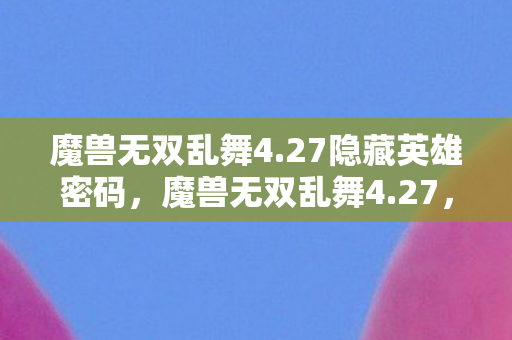 魔兽无双乱舞4.27隐藏英雄密码，魔兽无双乱舞4.27，经典再现，激情燃烧的岁月
