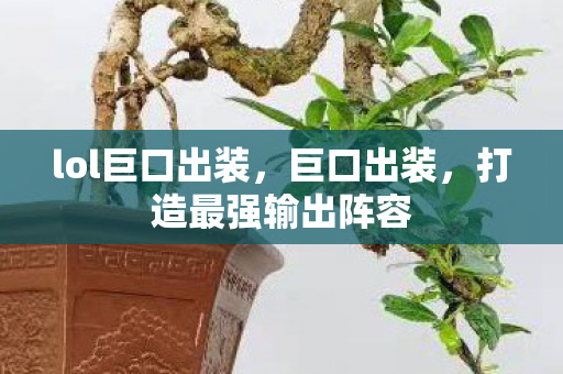 lol巨口出装，巨口出装，打造最强输出阵容