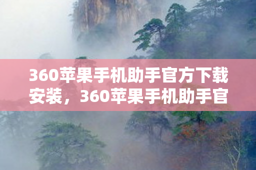 360苹果手机助手官方下载安装，360苹果手机助手官方下载，安全、便捷、高效的管理工具