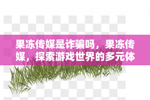 果冻传媒是诈骗吗，果冻传媒，探索游戏世界的多元体验