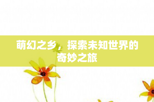 萌幻之乡，探索未知世界的奇妙之旅