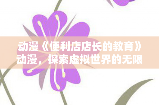 动漫《便利店店长的教育》动漫，探索虚拟世界的无限可能