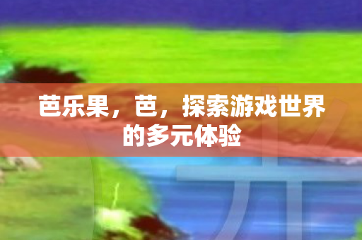 芭乐果，芭，探索游戏世界的多元体验