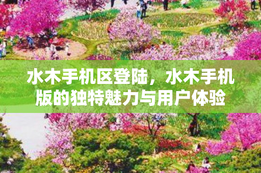 水木手机区登陆，水木手机版的独特魅力与用户体验