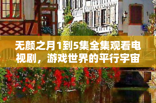 无颜之月1到5集全集观看电视剧，游戏世界的平行宇宙，探索官方与私服的独特魅力