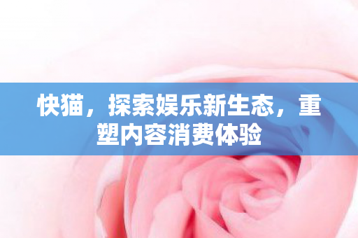 快猫，探索娱乐新生态，重塑内容消费体验