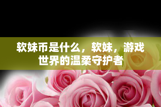 软妹币是什么，软妹，游戏世界的温柔守护者