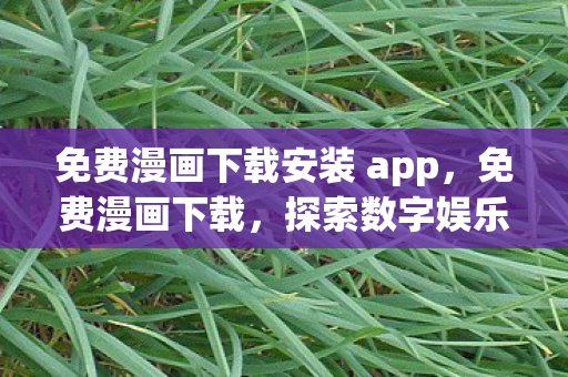 免费漫画下载安装 app，免费漫画下载，探索数字娱乐的新边疆