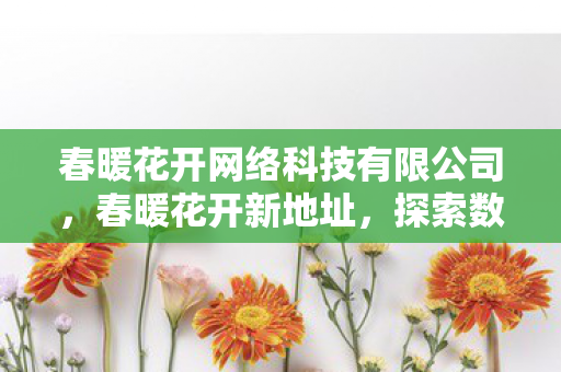 春暖花开网络科技有限公司，春暖花开新地址，探索数字时代的文化绿洲