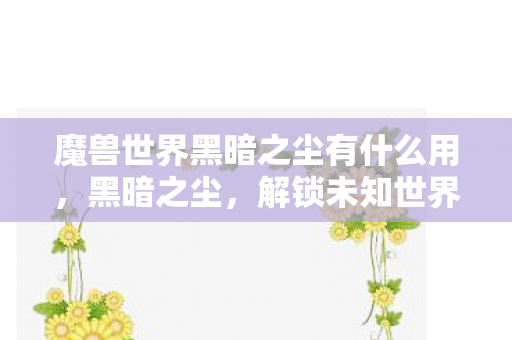 魔兽世界黑暗之尘有什么用，黑暗之尘，解锁未知世界的神秘钥匙