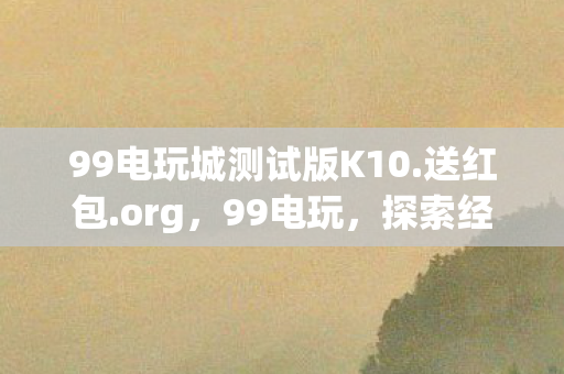 99电玩城测试版K10.送红包.org，99电玩，探索经典游戏的怀旧之旅