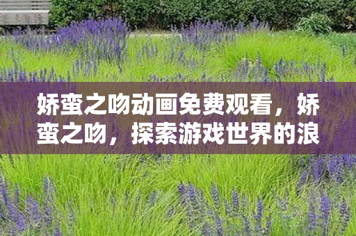娇蛮之吻动画免费观看，娇蛮之吻，探索游戏世界的浪漫与激情