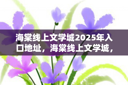海棠线上文学城2025年入口地址，海棠线上文学城，探索网络文学的无限可能