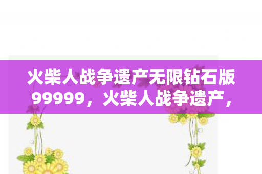 火柴人战争遗产无限钻石版99999，火柴人战争遗产，无限钻石的奇妙之旅