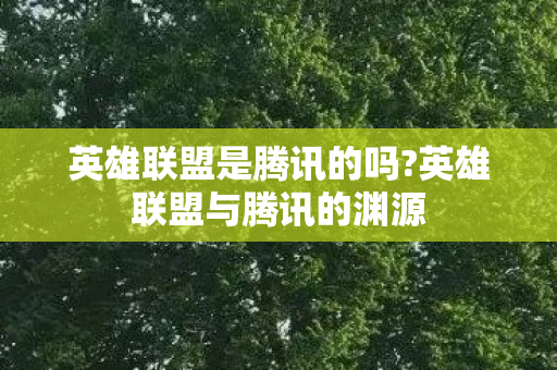 英雄联盟是腾讯的吗?英雄联盟与腾讯的渊源