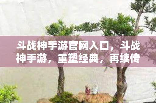 斗战神手游官网入口，斗战神手游，重塑经典，再续传奇